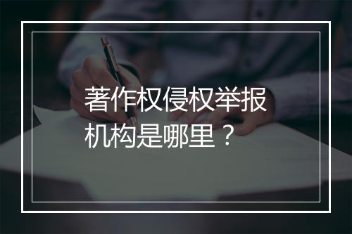 著作权侵权举报机构是哪里？