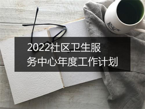 2022社区卫生服务中心年度工作计划
