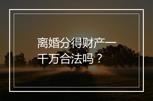 离婚分得财产一千万合法吗？
