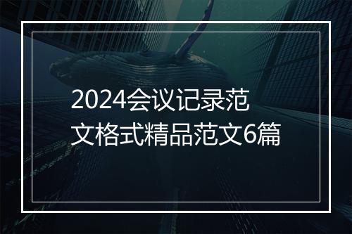 2024会议记录范文格式精品范文6篇