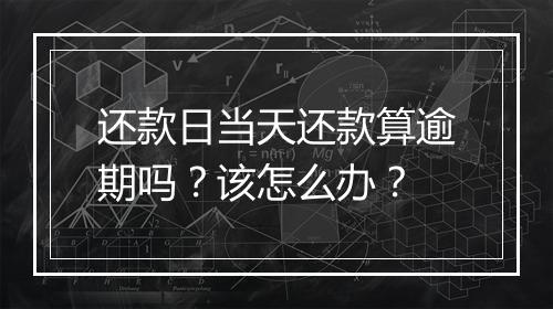 还款日当天还款算逾期吗？该怎么办？