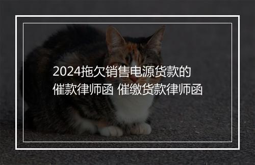 2024拖欠销售电源货款的催款律师函 催缴货款律师函