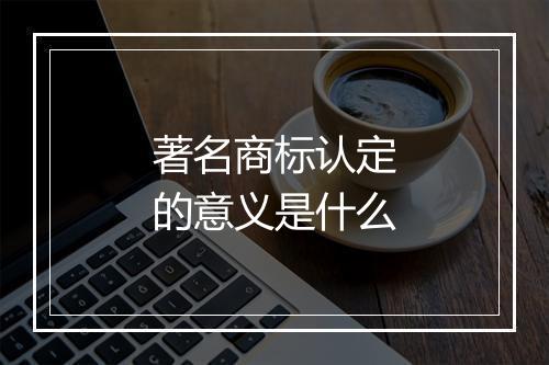 著名商标认定的意义是什么