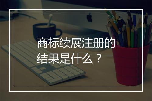 商标续展注册的结果是什么？