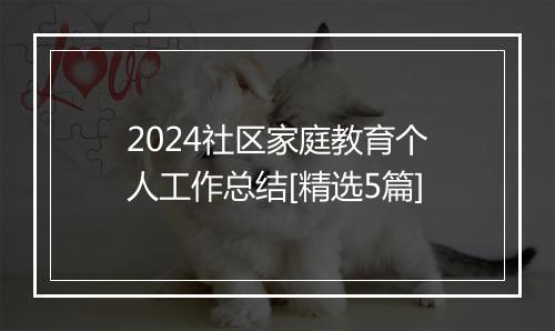 2024社区家庭教育个人工作总结[精选5篇]