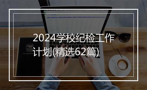 2024学校纪检工作计划(精选62篇)