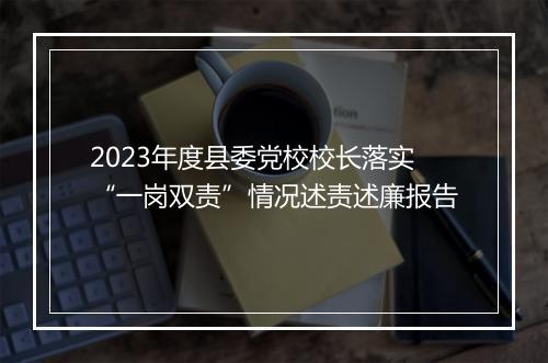 2023年度县委党校校长落实“一岗双责”情况述责述廉报告
