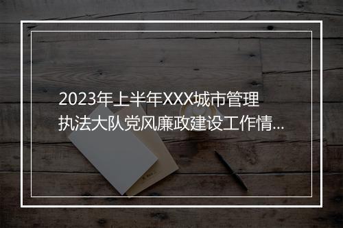 2023年上半年XXX城市管理执法大队党风廉政建设工作情况报告