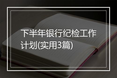 下半年银行纪检工作计划(实用3篇)