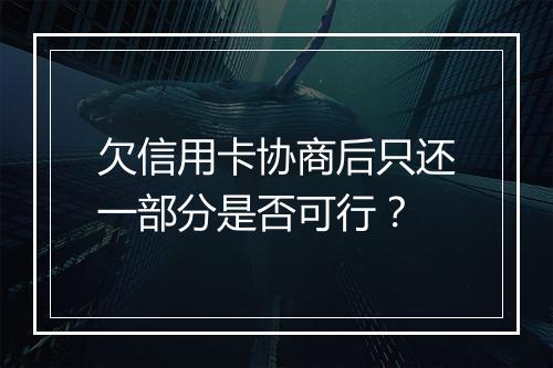 欠信用卡协商后只还一部分是否可行？