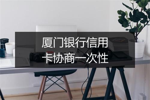 厦门银行信用卡协商一次性