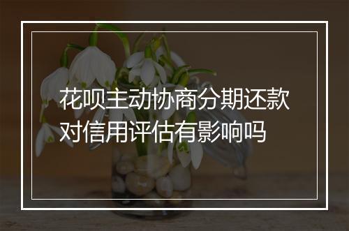 花呗主动协商分期还款对信用评估有影响吗