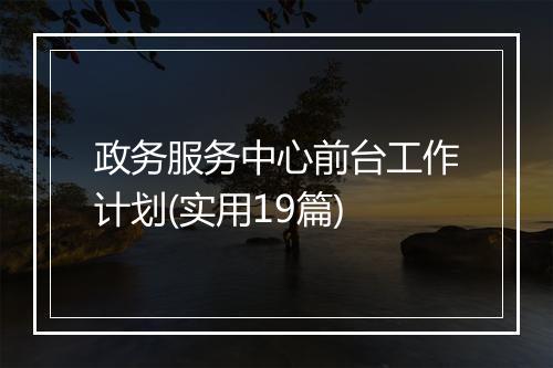 政务服务中心前台工作计划(实用19篇)