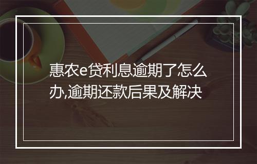 惠农e贷利息逾期了怎么办,逾期还款后果及解决