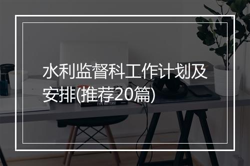 水利监督科工作计划及安排(推荐20篇)