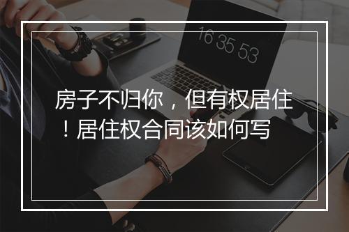房子不归你，但有权居住！居住权合同该如何写