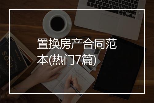 置换房产合同范本(热门7篇)