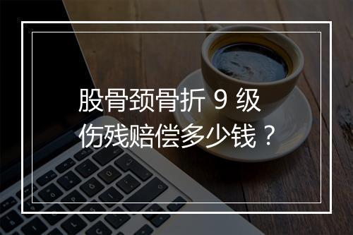股骨颈骨折 9 级伤残赔偿多少钱？