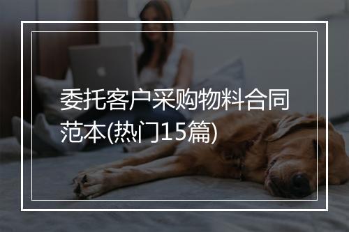 委托客户采购物料合同范本(热门15篇)