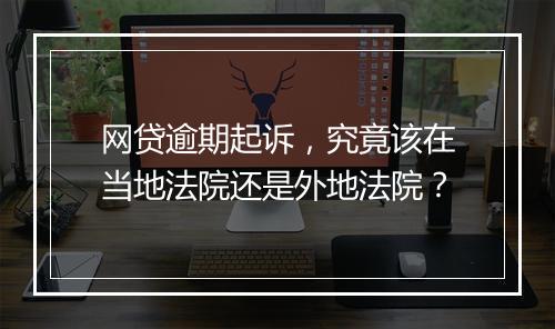 网贷逾期起诉，究竟该在当地法院还是外地法院？