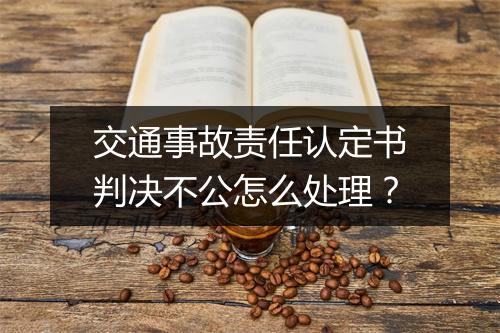交通事故责任认定书判决不公怎么处理？