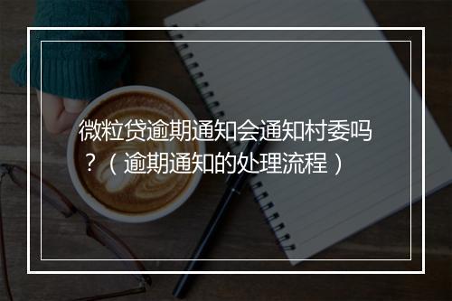 微粒贷逾期通知会通知村委吗？（逾期通知的处理流程）