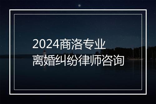 2024商洛专业离婚纠纷律师咨询