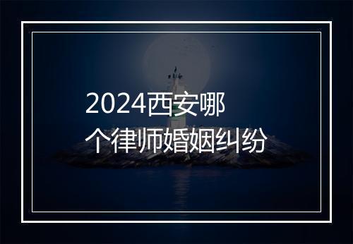 2024西安哪个律师婚姻纠纷