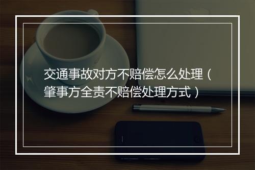 交通事故对方不赔偿怎么处理（肇事方全责不赔偿处理方式）