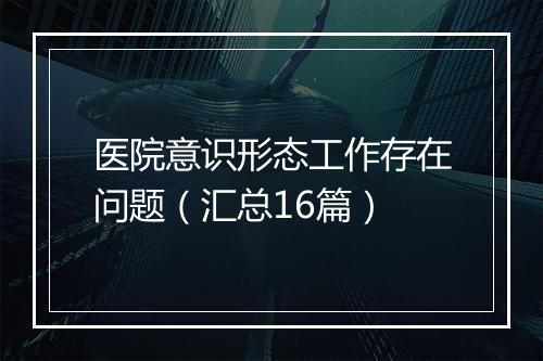 医院意识形态工作存在问题（汇总16篇）