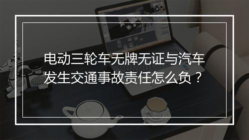 电动三轮车无牌无证与汽车发生交通事故责任怎么负？
