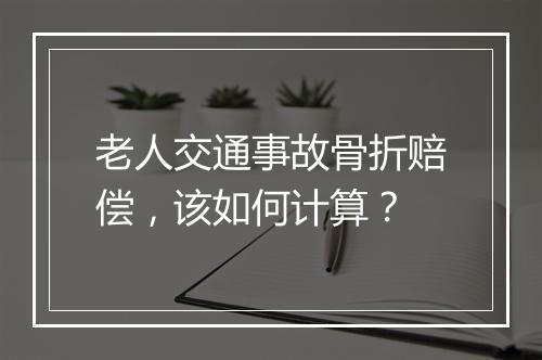 老人交通事故骨折赔偿，该如何计算？
