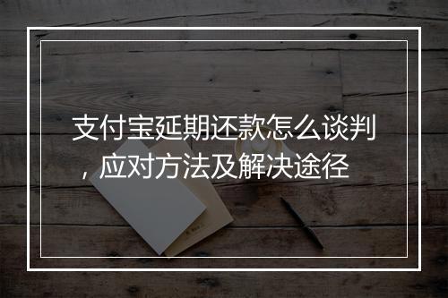 支付宝延期还款怎么谈判，应对方法及解决途径