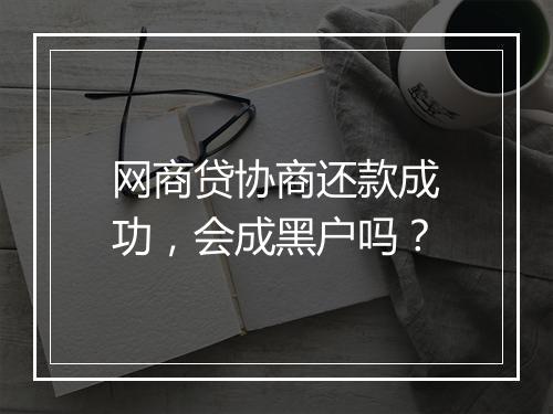 网商贷协商还款成功，会成黑户吗？