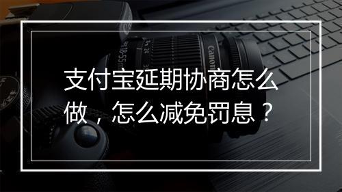支付宝延期协商怎么做，怎么减免罚息？