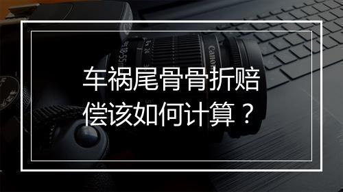 车祸尾骨骨折赔偿该如何计算？