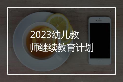 2023幼儿教师继续教育计划