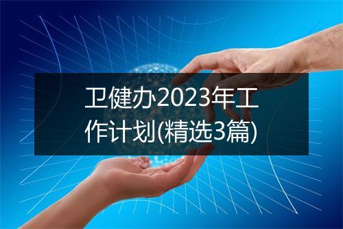 卫健办2023年工作计划(精选3篇)