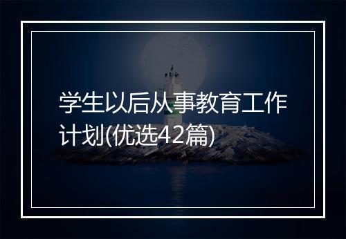 学生以后从事教育工作计划(优选42篇)