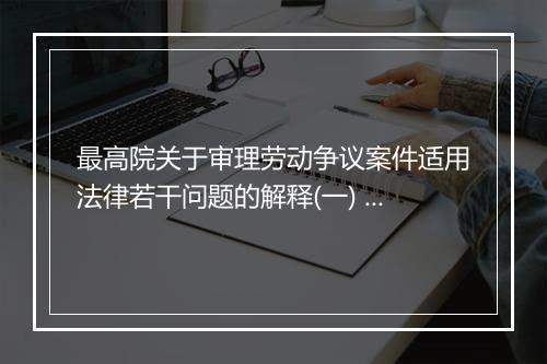 最高院关于审理劳动争议案件适用法律若干问题的解释(一) 中是否明确了劳动者的权益保护？