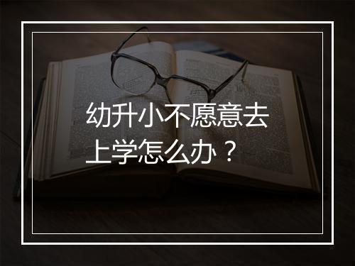 幼升小不愿意去上学怎么办？