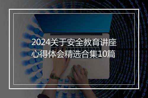 2024关于安全教育讲座心得体会精选合集10篇