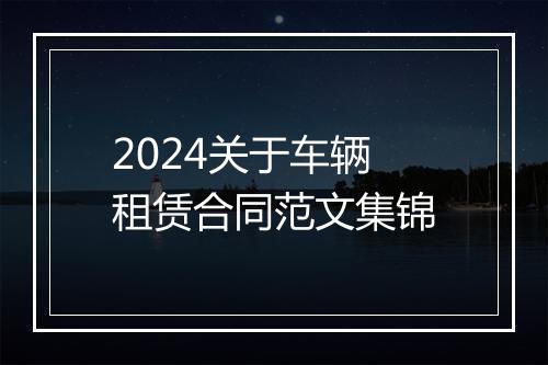 2024关于车辆租赁合同范文集锦