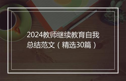 2024教师继续教育自我总结范文（精选30篇）