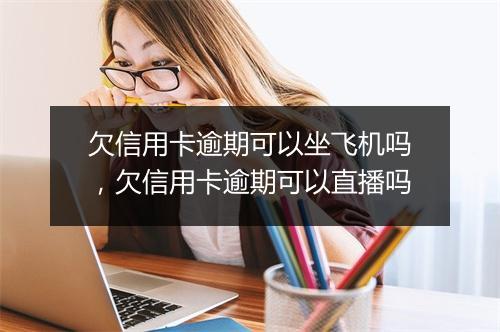 欠信用卡逾期可以坐飞机吗，欠信用卡逾期可以直播吗