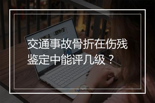 交通事故骨折在伤残鉴定中能评几级？