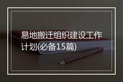 易地搬迁组织建设工作计划(必备15篇)