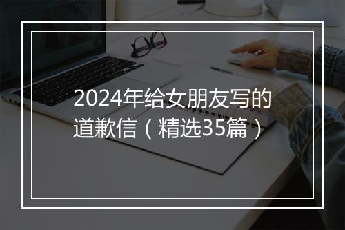 2024年给女朋友写的道歉信（精选35篇）