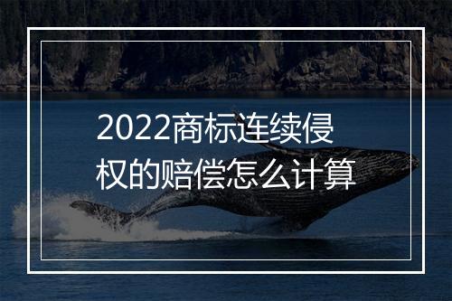 2022商标连续侵权的赔偿怎么计算