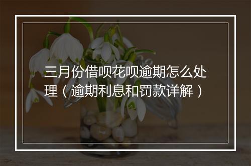 三月份借呗花呗逾期怎么处理（逾期利息和罚款详解）